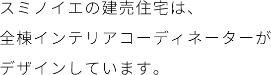 スミノイエの建売住宅は、全棟インテリアコーディネーターがデザインしています。