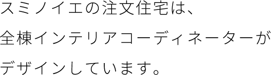 スミノイエの注文住宅は、全棟インテリアコーディネーターがデザインしています。