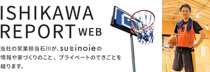 石川レポートWeb版。当社の営業担当石川が、スミノイエの情報や家づくりのこと、プライベートのできごとを綴ります。