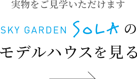 実物をご見学いただけます Sky Garden Sola のモデルハウスを見る