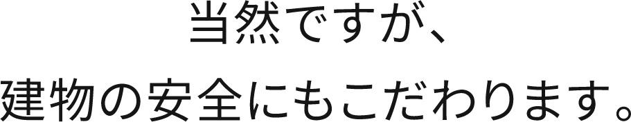 当然ですが、建物の安全にもこだわります。