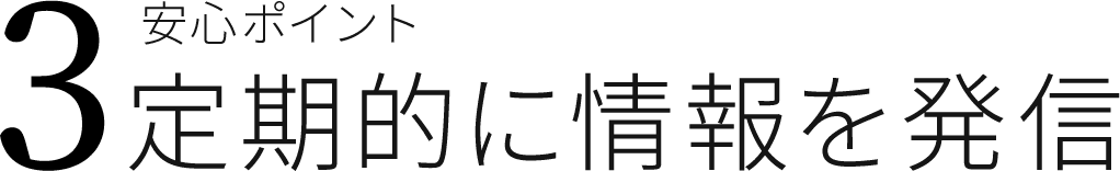 安心ポイント3 定期的に情報を発信