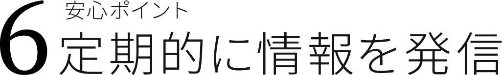 安心ポイント6 定期的に情報を発信