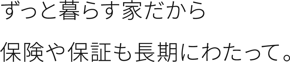 ずっと暮らす家だから保険や保証も長期にわたって。