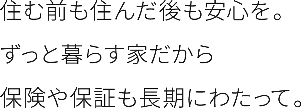 建築中・完成後も安心を。ずっと暮らす家だから保険や保証も長期にわたって。