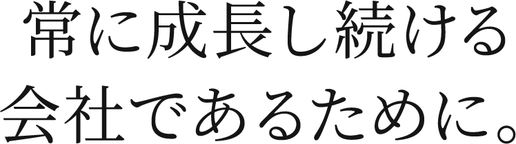 常に成長し続ける会社であるために。